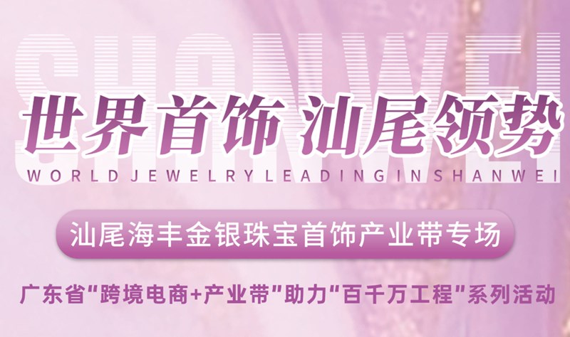 世界首饰·海丰领势 汕尾海丰金银珠宝首饰产业带专场活动