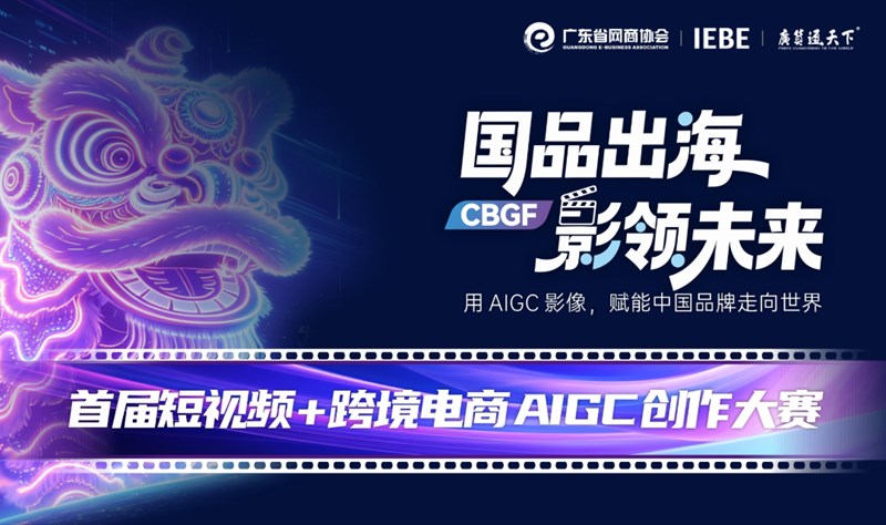 国品出海 影领未来 | 首届短视频 + 跨境电商 AIGC 创作大赛